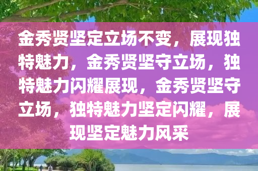 金秀贤坚定立场不变，展现独特魅力，金秀贤坚守立场，独特魅力闪耀展现，金秀贤坚守立场，独特魅力坚定闪耀，展现坚定魅力风采