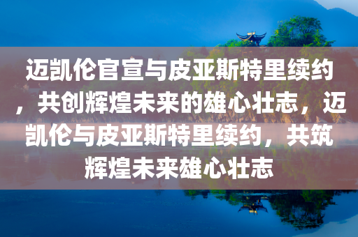 迈凯伦官宣与皮亚斯特里续约，共创辉煌未来的雄心壮志，迈凯伦与皮亚斯特里续约，共筑辉煌未来雄心壮志