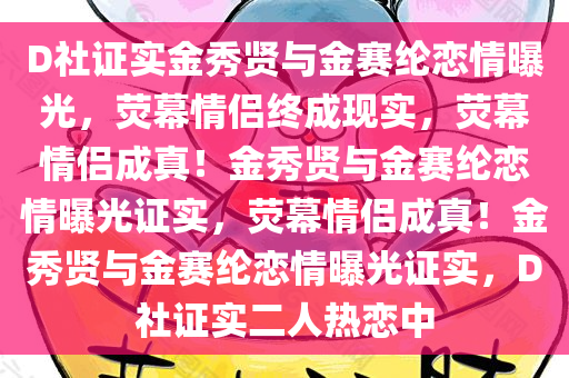 D社证实金秀贤与金赛纶恋情曝光，荧幕情侣终成现实，荧幕情侣成真！金秀贤与金赛纶恋情曝光证实，荧幕情侣成真！金秀贤与金赛纶恋情曝光证实，D社证实二人热恋中