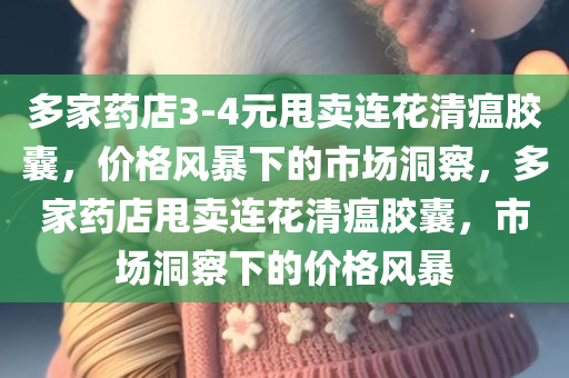 多家药店3-4元甩卖连花清瘟胶囊，价格风暴下的市场洞察，多家药店甩卖连花清瘟胶囊，市场洞察下的价格风暴