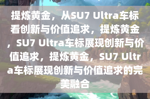 提炼黄金，从SU7 Ultra车标看创新与价值追求，提炼黄金，SU7 Ultra车标展现创新与价值追求，提炼黄金，SU7 Ultra车标展现创新与价值追求的完美融合