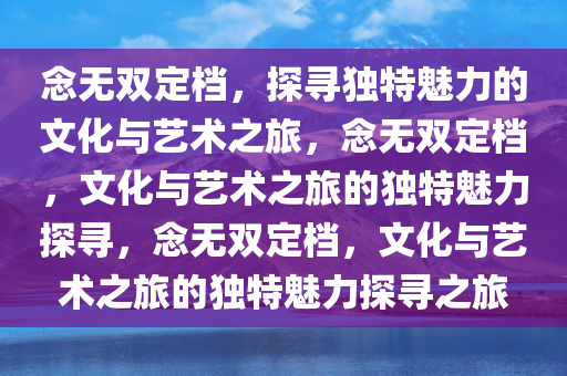 念无双定档，探寻独特魅力的文化与艺术之旅，念无双定档，文化与艺术之旅的独特魅力探寻，念无双定档，文化与艺术之旅的独特魅力探寻之旅