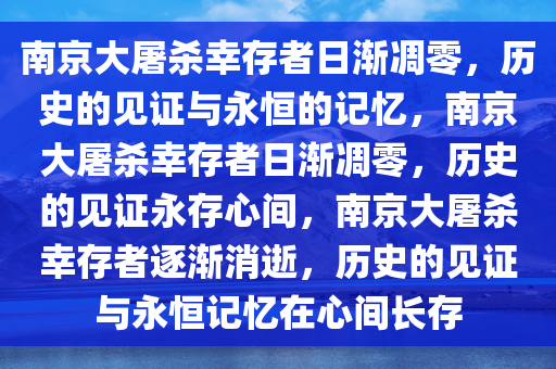 南京大屠杀幸存者日渐凋零，历史的见证与永恒的记忆，南京大屠杀幸存者日渐凋零，历史的见证永存心间，南京大屠杀幸存者逐渐消逝，历史的见证与永恒记忆在心间长存