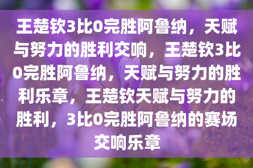 王楚钦3比0完胜阿鲁纳，天赋与努力的胜利交响，王楚钦3比0完胜阿鲁纳，天赋与努力的胜利乐章，王楚钦天赋与努力的胜利，3比0完胜阿鲁纳的赛场交响乐章