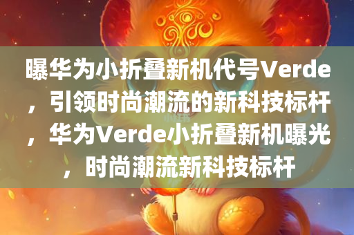 曝华为小折叠新机代号Verde，引领时尚潮流的新科技标杆，华为Verde小折叠新机曝光，时尚潮流新科技标杆