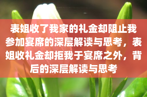 表姐收了我家的礼金却阻止我参加宴席的深层解读与思考，表姐收礼金却拒我于宴席之外，背后的深层解读与思考