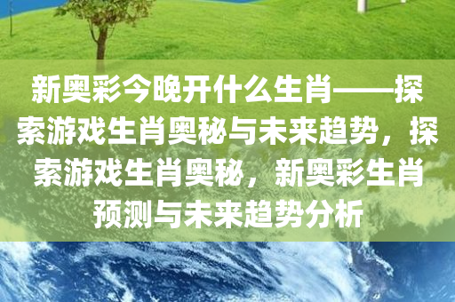 新奥彩今晚开什么生肖——探索游戏生肖奥秘与未来趋势，探索游戏生肖奥秘，新奥彩生肖预测与未来趋势分析