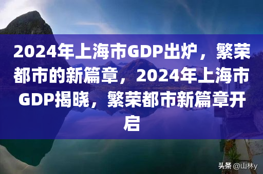 2024年上海市GDP出炉，繁荣都市的新篇章，2024年上海市GDP揭晓，繁荣都市新篇章开启