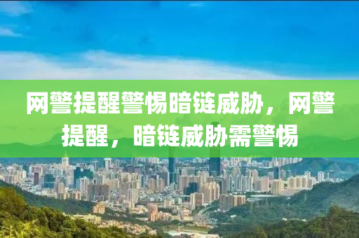 网警提醒警惕暗链威胁，网警提醒，暗链威胁需警惕