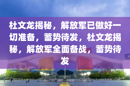 杜文龙揭秘，解放军已做好一切准备，蓄势待发，杜文龙揭秘，解放军全面备战，蓄势待发