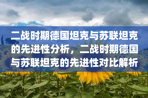 二战时期德国坦克与苏联坦克的先进性分析，二战时期德国与苏联坦克的先进性对比解析