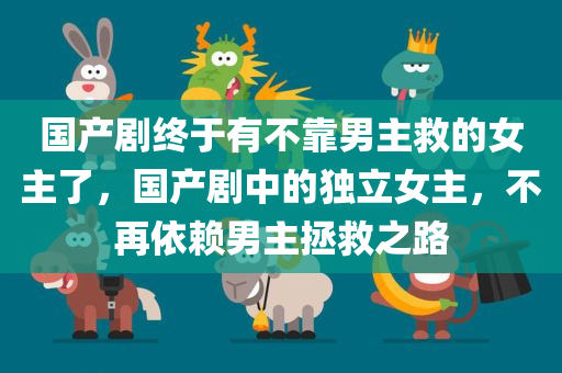 国产剧终于有不靠男主救的女主了，国产剧中的独立女主，不再依赖男主拯救之路