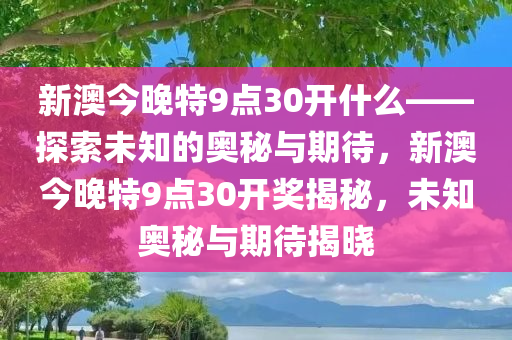 新澳今晚特9点30开什么——探索未知的奥秘与期待，新澳今晚特9点30开奖揭秘，未知奥秘与期待揭晓