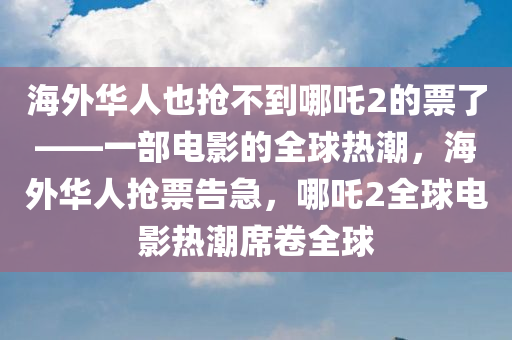 海外华人也抢不到哪吒2的票了——一部电影的全球热潮，海外华人抢票告急，哪吒2全球电影热潮席卷全球