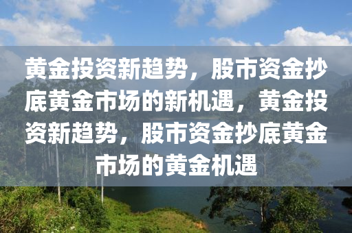 黄金投资新趋势，股市资金抄底黄金市场的新机遇，黄金投资新趋势，股市资金抄底黄金市场的黄金机遇