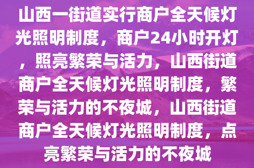 山西一街道实行商户全天候灯光照明制度，商户24小时开灯，照亮繁荣与活力，山西街道商户全天候灯光照明制度，繁荣与活力的不夜城，山西街道商户全天候灯光照明制度，点亮繁荣与活力的不夜城