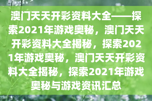 澳门天天开彩资料大全——探索2021年游戏奥秘，澳门天天开彩资料大全揭秘，探索2021年游戏奥秘，澳门天天开彩资料大全揭秘，探索2021年游戏奥秘与游戏资讯汇总