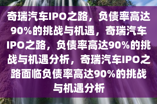 奇瑞汽车IPO之路，负债率高达90%的挑战与机遇，奇瑞汽车IPO之路，负债率高达90%的挑战与机遇分析，奇瑞汽车IPO之路面临负债率高达90%的挑战与机遇分析