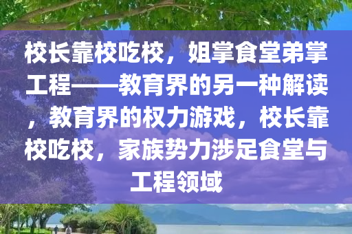 校长靠校吃校，姐掌食堂弟掌工程——教育界的另一种解读，教育界的权力游戏，校长靠校吃校，家族势力涉足食堂与工程领域