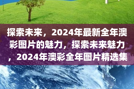 探索未来，2024年最新全年澳彩图片的魅力，探索未来魅力，2024年澳彩全年图片精选集