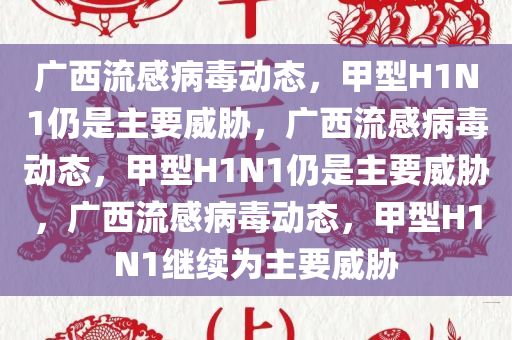 广西流感病毒动态，甲型H1N1仍是主要威胁，广西流感病毒动态，甲型H1N1仍是主要威胁，广西流感病毒动态，甲型H1N1继续为主要威胁