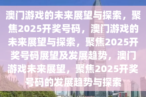 澳门游戏的未来展望与探索，聚焦2025开奖号码，澳门游戏的未来展望与探索，聚焦2025开奖号码展望及发展趋势，澳门游戏未来展望，聚焦2025开奖号码的发展趋势与探索