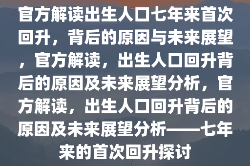 官方解读出生人口七年来首次回升，背后的原因与未来展望，官方解读，出生人口回升背后的原因及未来展望分析，官方解读，出生人口回升背后的原因及未来展望分析——七年来的首次回升探讨