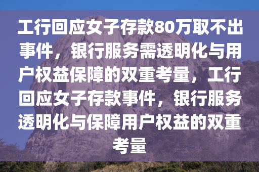 工行回应女子存款80万取不出事件，银行服务需透明化与用户权益保障的双重考量，工行回应女子存款事件，银行服务透明化与保障用户权益的双重考量