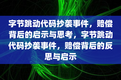 字节跳动代码抄袭事件，赔偿背后的启示与思考，字节跳动代码抄袭事件，赔偿背后的反思与启示