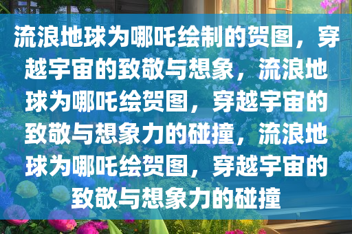 流浪地球为哪吒绘制的贺图，穿越宇宙的致敬与想象，流浪地球为哪吒绘贺图，穿越宇宙的致敬与想象力的碰撞，流浪地球为哪吒绘贺图，穿越宇宙的致敬与想象力的碰撞