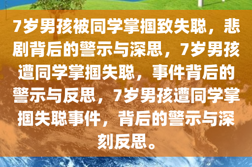 7岁男孩被同学掌掴致失聪，悲剧背后的警示与深思，7岁男孩遭同学掌掴失聪，事件背后的警示与反思，7岁男孩遭同学掌掴失聪事件，背后的警示与深刻反思。