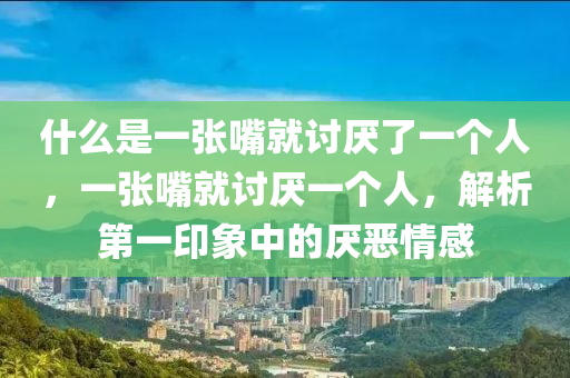 什么是一张嘴就讨厌了一个人，一张嘴就讨厌一个人，解析第一印象中的厌恶情感