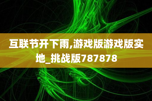 互联节开下雨,游戏版游戏版实地_挑战版787878