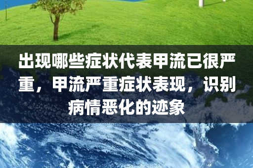 出现哪些症状代表甲流已很严重，甲流严重症状表现，识别病情恶化的迹象