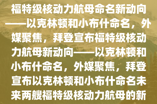 外媒热议，拜登宣布未来两艘福特级核动力航母命名新动向——以克林顿和小布什命名，外媒聚焦，拜登宣布福特级核动力航母新动向——以克林顿和小布什命名，外媒聚焦，拜登宣布以克林顿和小布什命名未来两艘福特级核动力航母的新动向