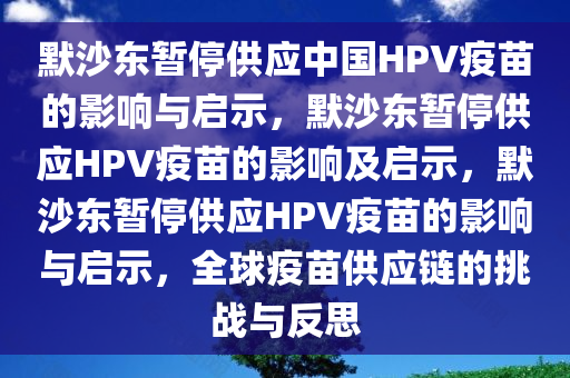 默沙东暂停供应中国HPV疫苗的影响与启示，默沙东暂停供应HPV疫苗的影响及启示，默沙东暂停供应HPV疫苗的影响与启示，全球疫苗供应链的挑战与反思