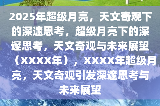 2025年超级月亮，天文奇观下的深邃思考，超级月亮下的深邃思考，天文奇观与未来展望（XXXX年），XXXX年超级月亮，天文奇观引发深邃思考与未来展望