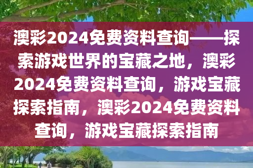 澳彩2024免费资料查询——探索游戏世界的宝藏之地，澳彩2024免费资料查询，游戏宝藏探索指南，澳彩2024免费资料查询，游戏宝藏探索指南