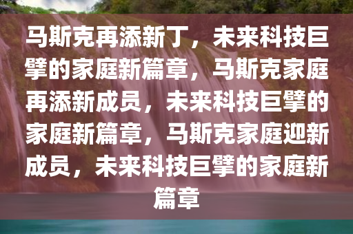 马斯克再添新丁，未来科技巨擘的家庭新篇章，马斯克家庭再添新成员，未来科技巨擘的家庭新篇章，马斯克家庭迎新成员，未来科技巨擘的家庭新篇章