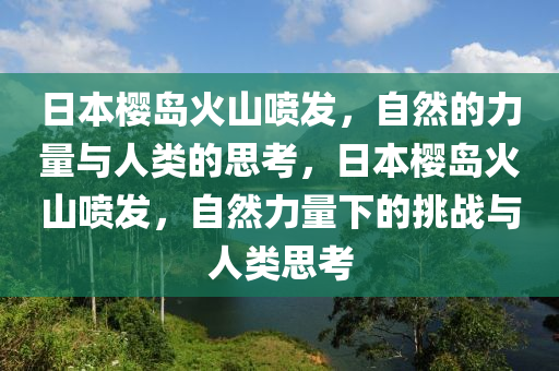 日本樱岛火山喷发，自然的力量与人类的思考，日本樱岛火山喷发，自然力量下的挑战与人类思考