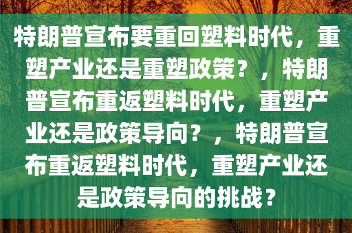 特朗普宣布要重回塑料时代，重塑产业还是重塑政策？，特朗普宣布重返塑料时代，重塑产业还是政策导向？，特朗普宣布重返塑料时代，重塑产业还是政策导向的挑战？