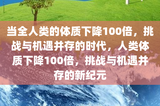 当全人类的体质下降100倍，挑战与机遇并存的时代，人类体质下降100倍，挑战与机遇并存的新纪元