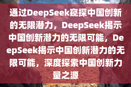 通过DeepSeek窥探中国创新的无限潜力，DeepSeek揭示中国创新潜力的无限可能，DeepSeek揭示中国创新潜力的无限可能，深度探索中国创新力量之源