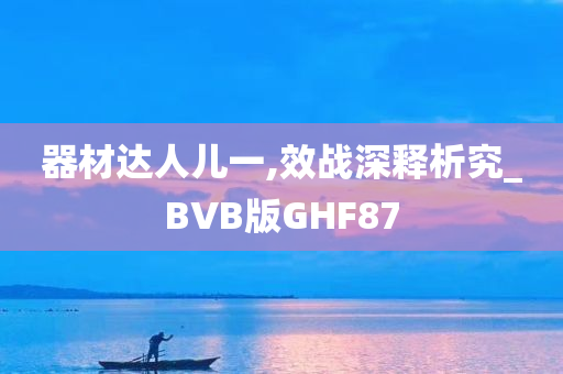 器材达人儿一,效战深释析究_BVB版GHF87