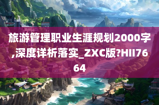 旅游管理职业生涯规划2000字,深度详析落实_ZXC版?HII7664