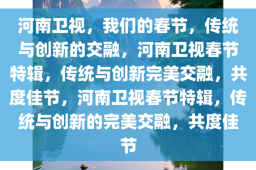 河南卫视，我们的春节，传统与创新的交融，河南卫视春节特辑，传统与创新完美交融，共度佳节，河南卫视春节特辑，传统与创新的完美交融，共度佳节