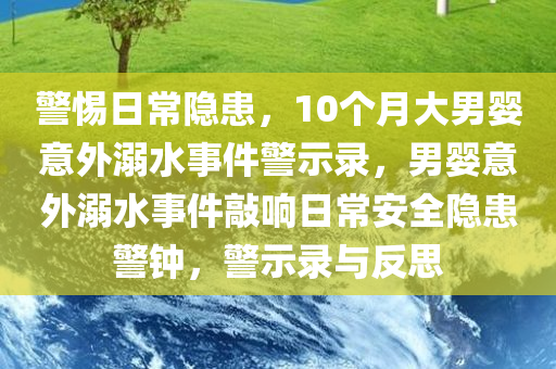 警惕日常隐患，10个月大男婴意外溺水事件警示录，男婴意外溺水事件敲响日常安全隐患警钟，警示录与反思