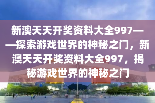 新澳天天开奖资料大全997——探索游戏世界的神秘之门，新澳天天开奖资料大全997，揭秘游戏世界的神秘之门