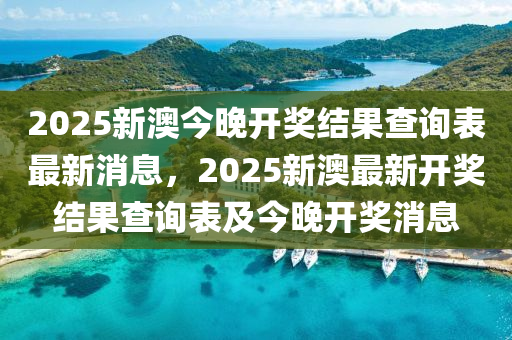 2025新澳今晚开奖结果查询表最新消息，2025新澳最新开奖结果查询表及今晚开奖消息