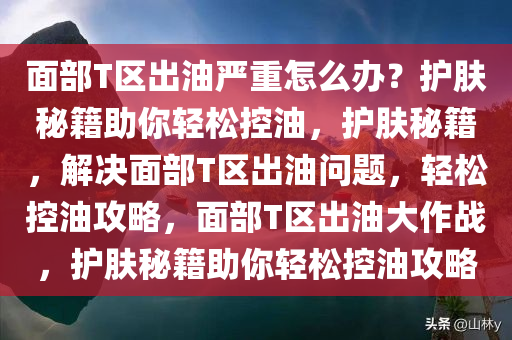 面部T区出油严重怎么办？护肤秘籍助你轻松控油，护肤秘籍，解决面部T区出油问题，轻松控油攻略，面部T区出油大作战，护肤秘籍助你轻松控油攻略